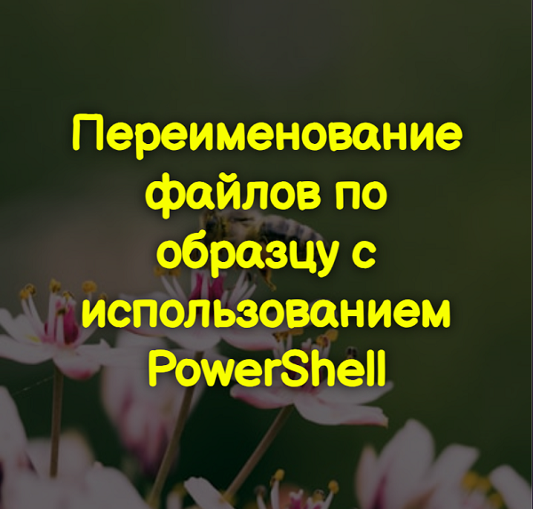 Переименование файлов по образцу с использованием PowerShell